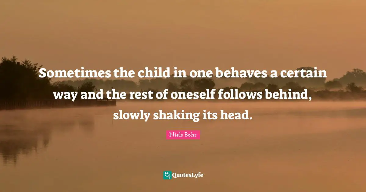 Niels Bohr Quotes: "Sometimes the child in one behaves a certain way and the rest of oneself follows behind, slowly shaking its head."
