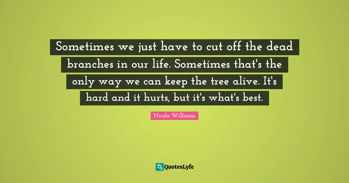 Branches Quotes: "Sometimes we just have to cut off the dead branches in our life. Sometimes that's the only way we can keep the tree alive. It's hard and it hurts, but it's what's best."
