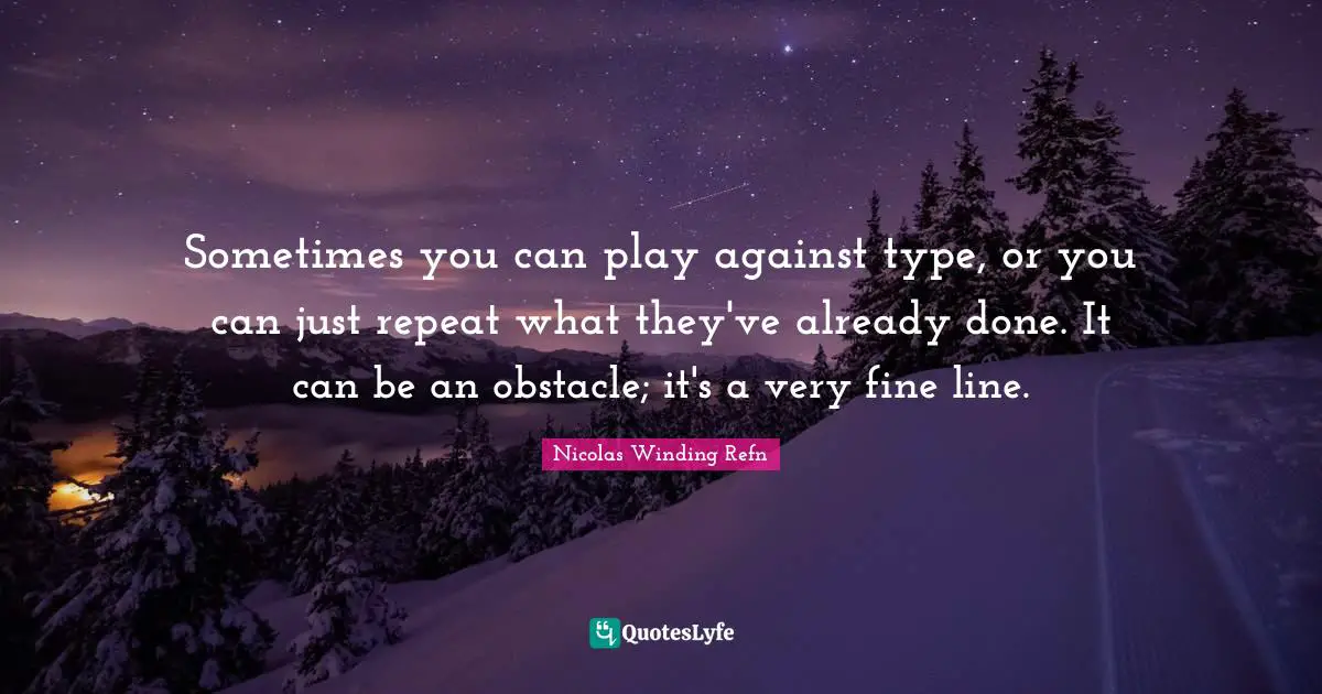 Sometimes you can play against type, or you can just repeat what they've already done. It can be an obstacle; it's a very fine line.