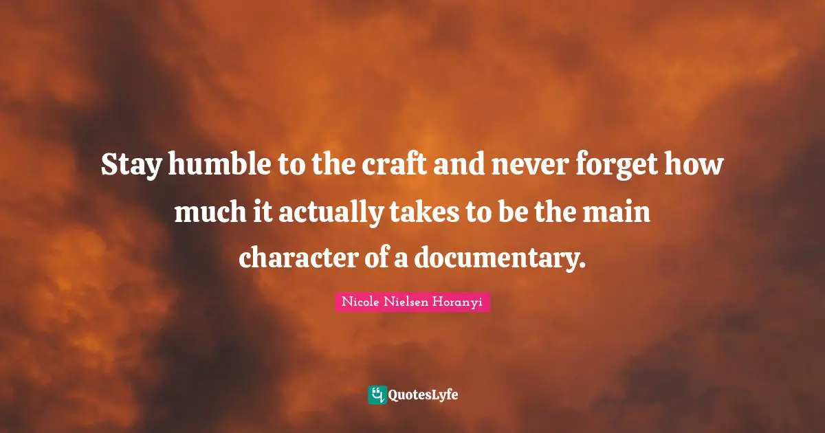 Stay Humble Quotes: "Stay humble to the craft and never forget how much it actually takes to be the main character of a documentary."