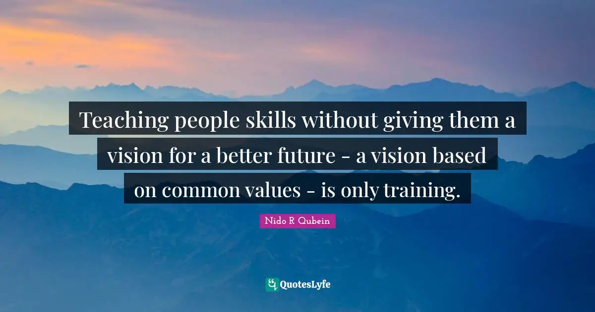 Nido R. Qubein Quotes: "Teaching people skills without giving them a vision for a better future - a vision based on common values - is only training."