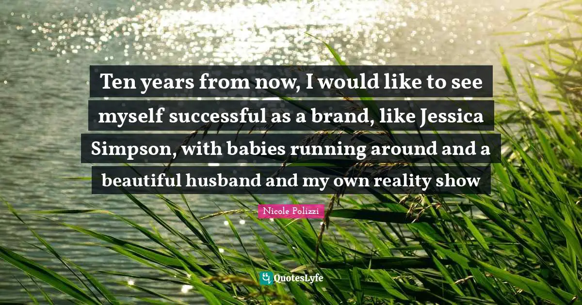 Jessica Quotes: "Ten years from now, I would like to see myself successful as a brand, like Jessica Simpson, with babies running around and a beautiful husband and my own reality show"