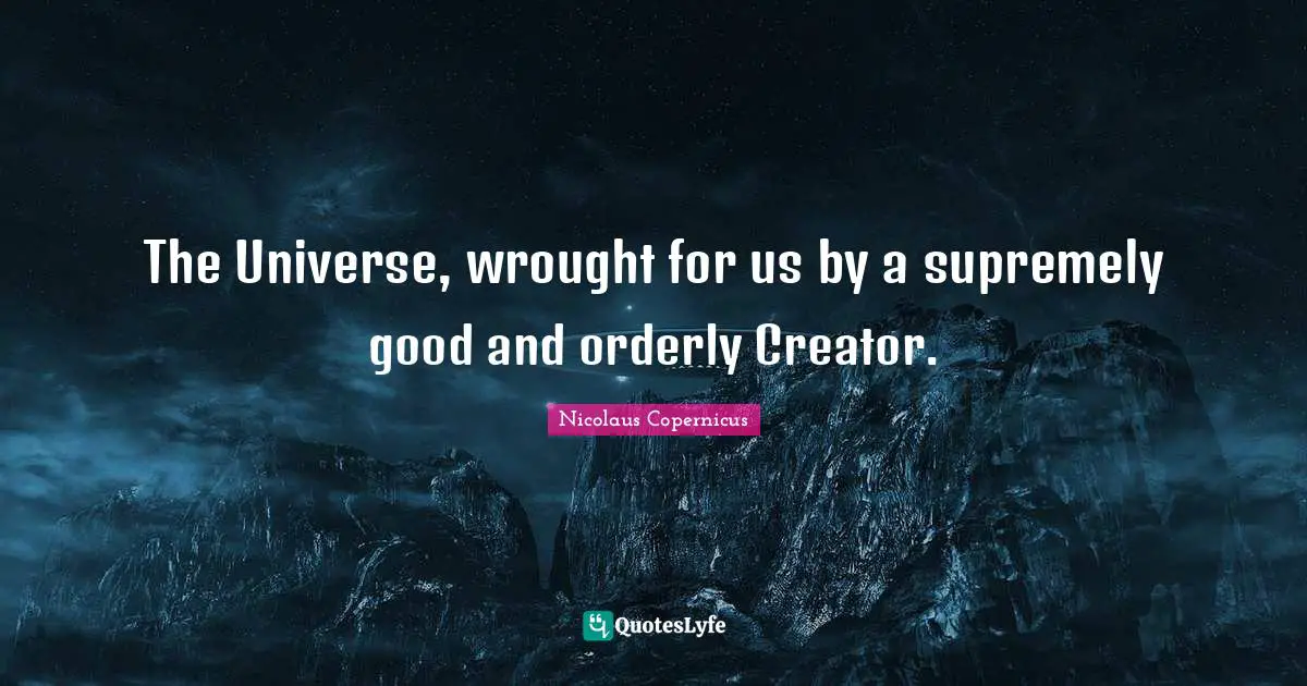 The Universe, wrought for us by a supremely good and orderly Creator.