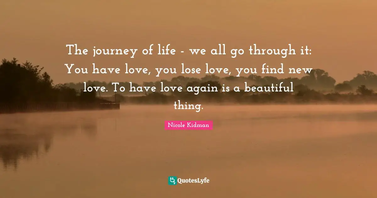 The journey of life - we all go through it: You have love, you lose love, you find new love. To have love again is a beautiful thing.