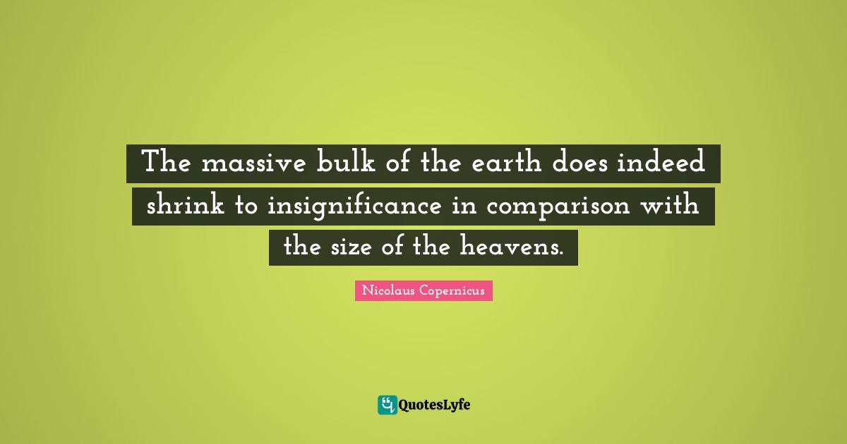 The massive bulk of the earth does indeed shrink to insignificance in comparison with the size of the heavens.