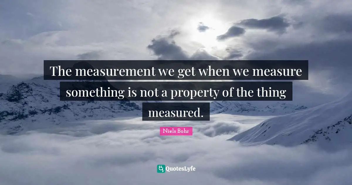 Niels Bohr Quotes: "The measurement we get when we measure something is not a property of the thing measured."