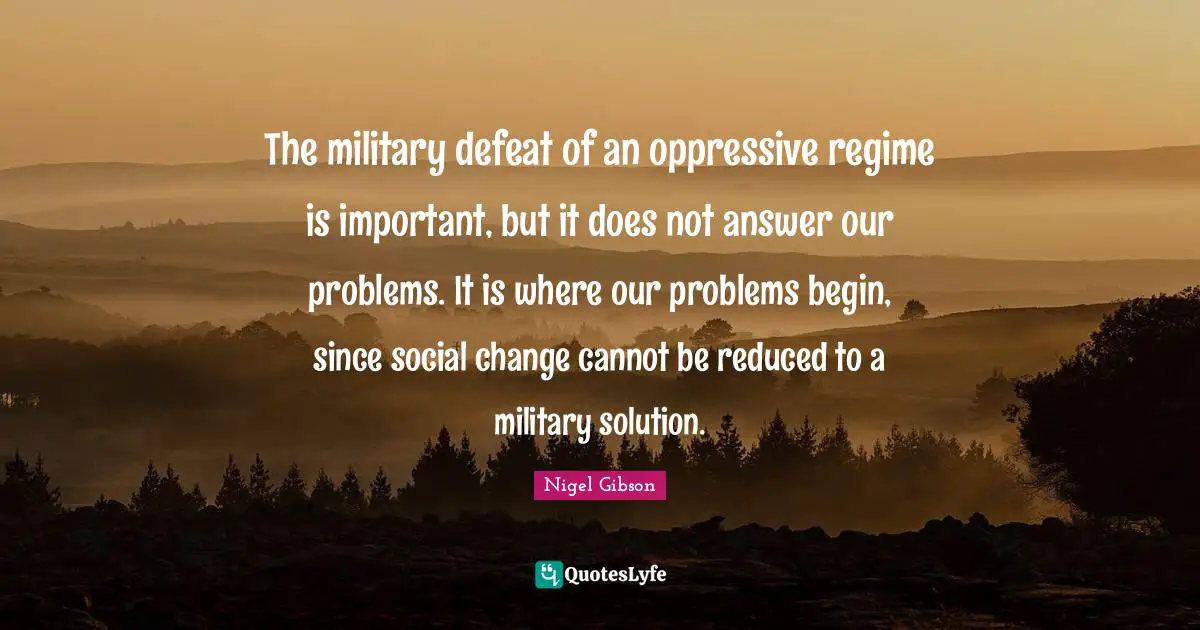The military defeat of an oppressive regime is important, but it does not answer our problems. It is where our problems begin, since social change cannot be reduced to a military solution.