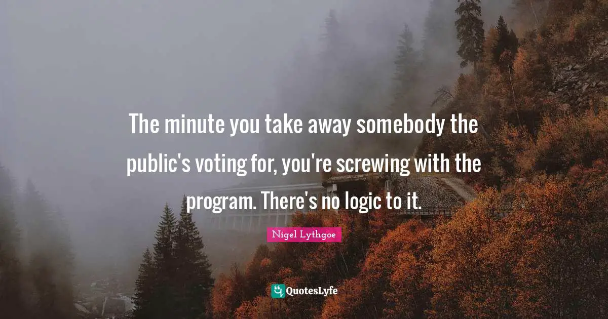 The minute you take away somebody the public's voting for, you're screwing with the program. There's no logic to it.