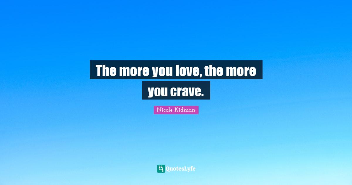 Crave Quotes: "The more you love, the more you crave."