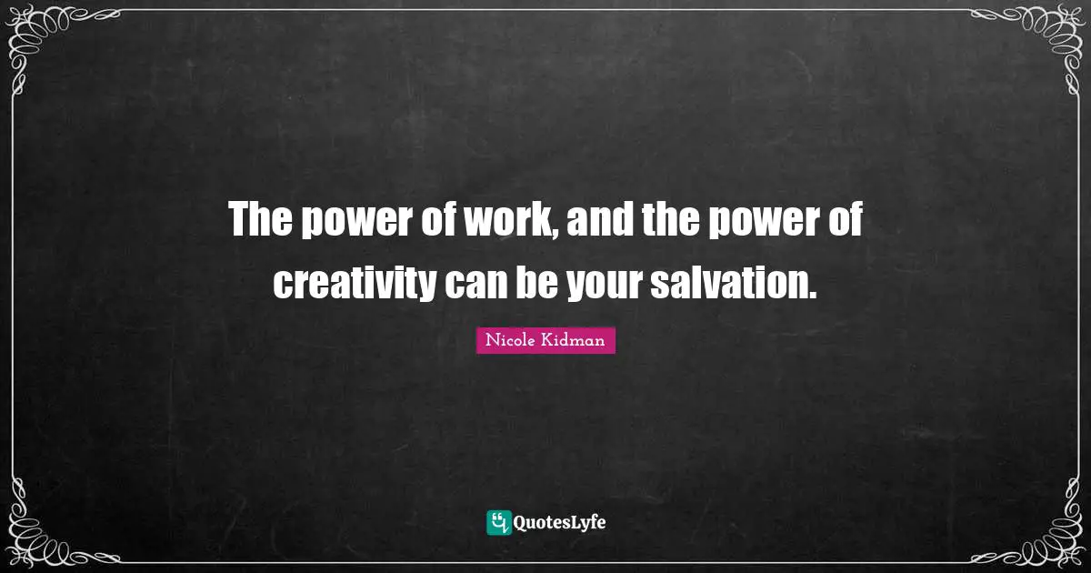 The power of work, and the power of creativity can be your salvation.