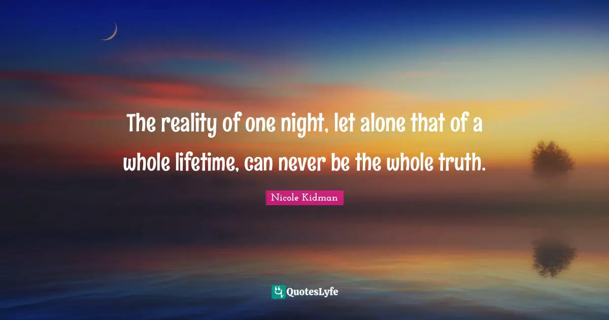 The reality of one night, let alone that of a whole lifetime, can never be the whole truth.