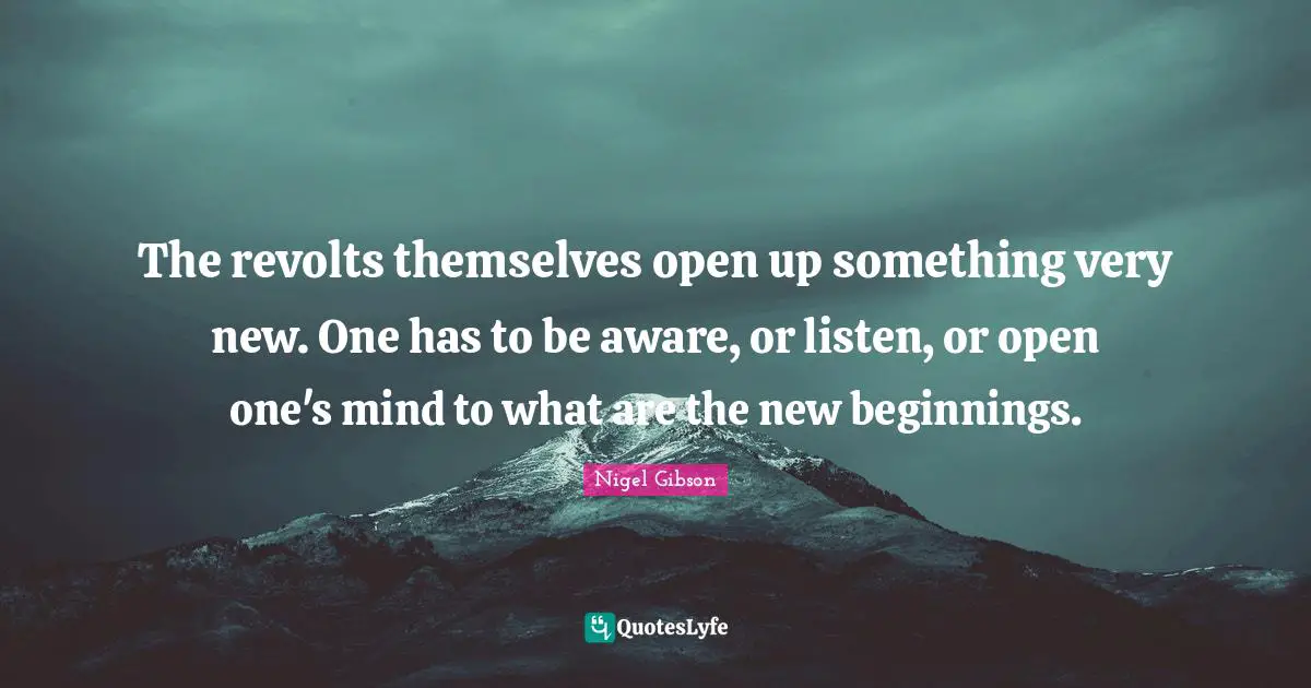 The revolts themselves open up something very new. One has to be aware, or listen, or open one's mind to what are the new beginnings.