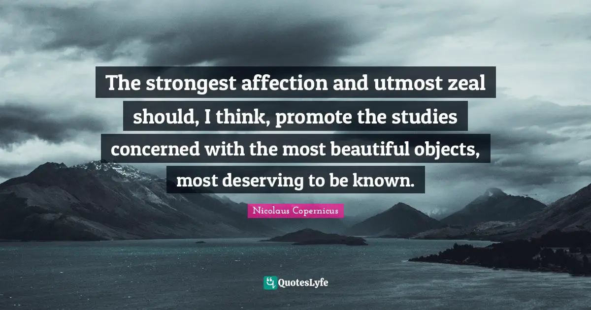 The strongest affection and utmost zeal should, I think, promote the studies concerned with the most beautiful objects, most deserving to be known.