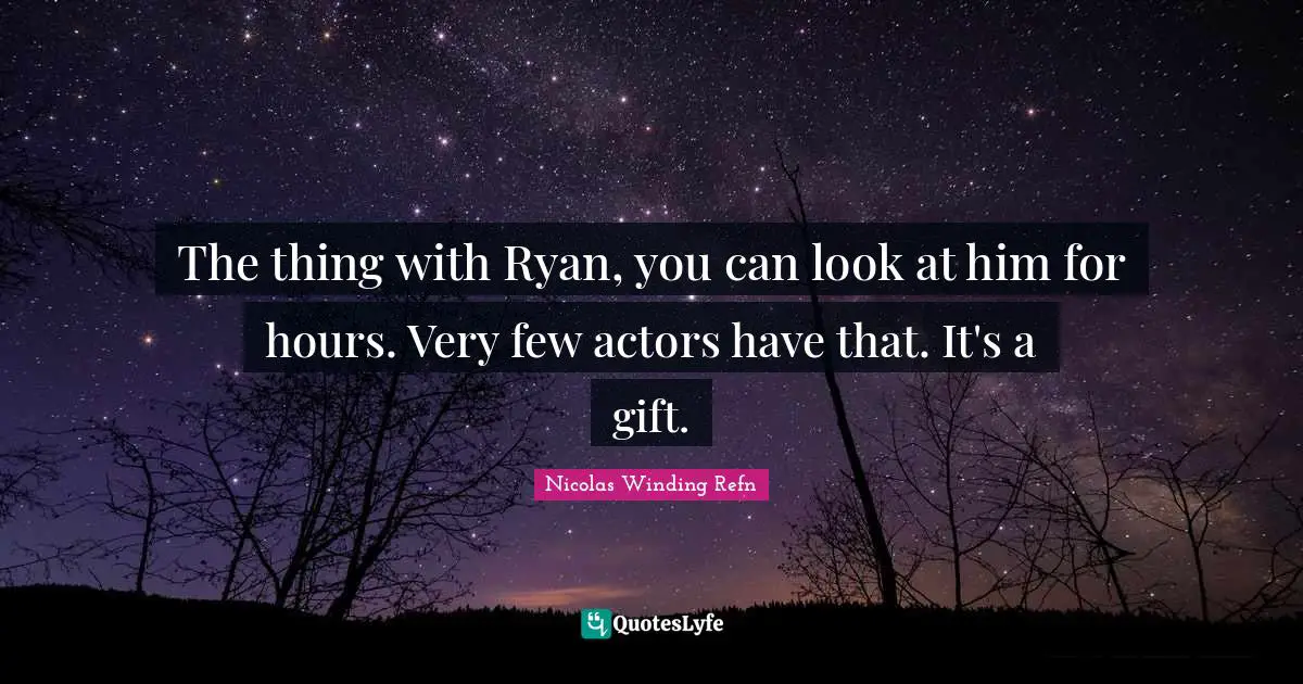 The thing with Ryan, you can look at him for hours. Very few actors have that. It's a gift.