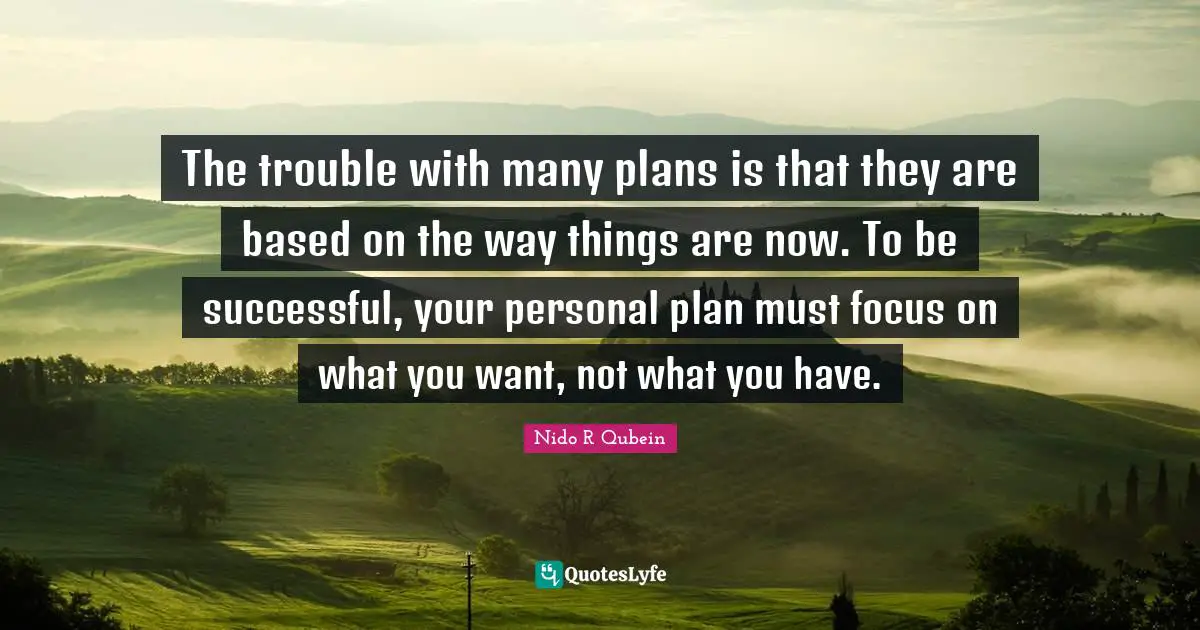 Nido R. Qubein Quotes: "The trouble with many plans is that they are based on the way things are now. To be successful, your personal plan must focus on what you want, not what you have."