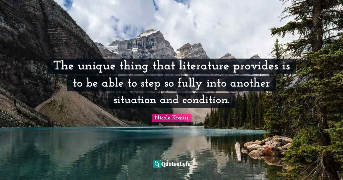 The unique thing that literature provides is to be able to step so fully into another situation and condition.