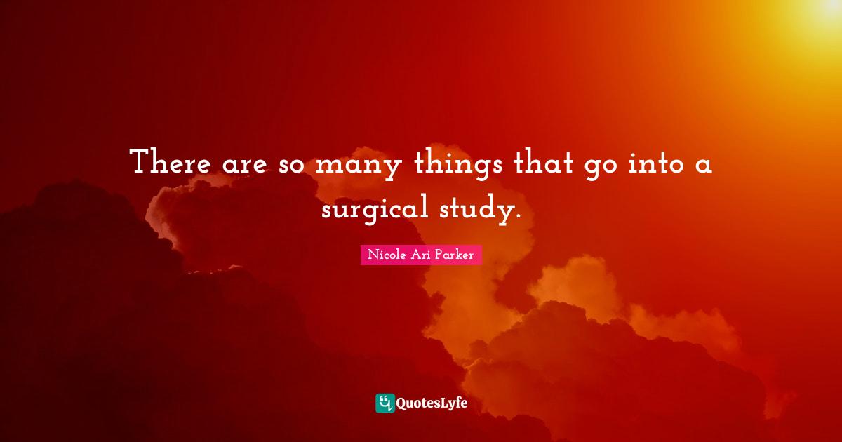 There are so many things that go into a surgical study.