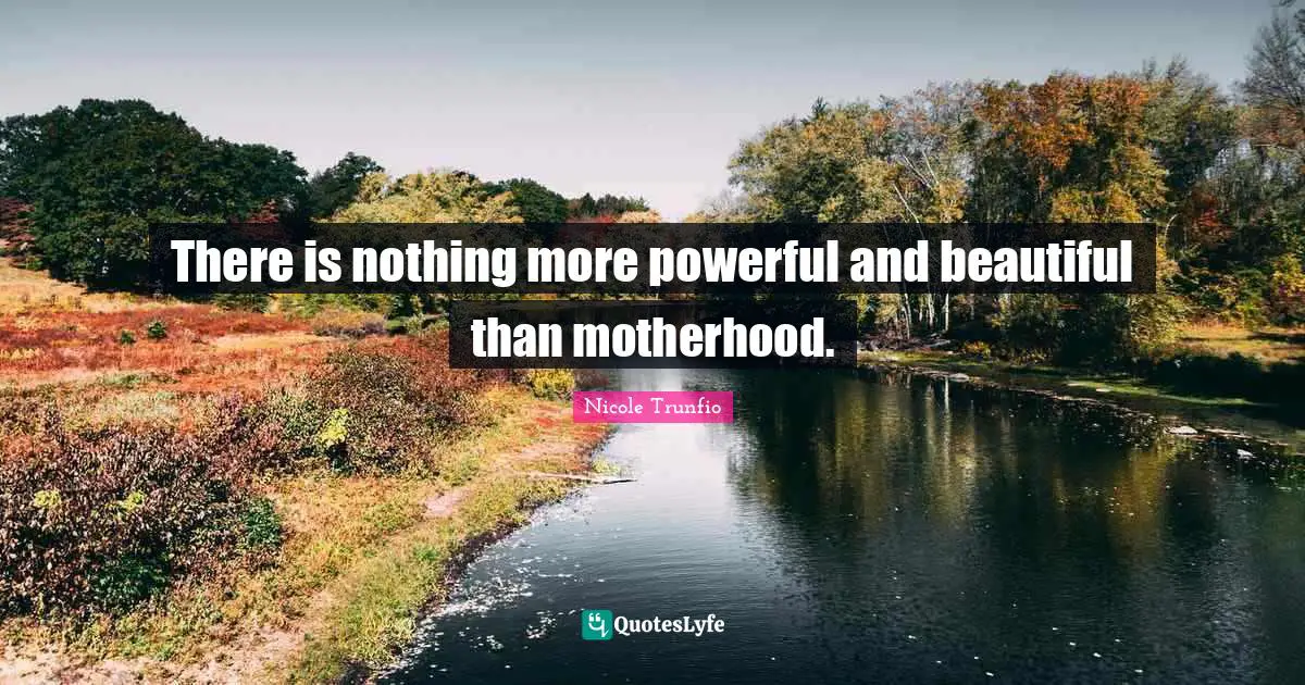 There is nothing more powerful and beautiful than motherhood.