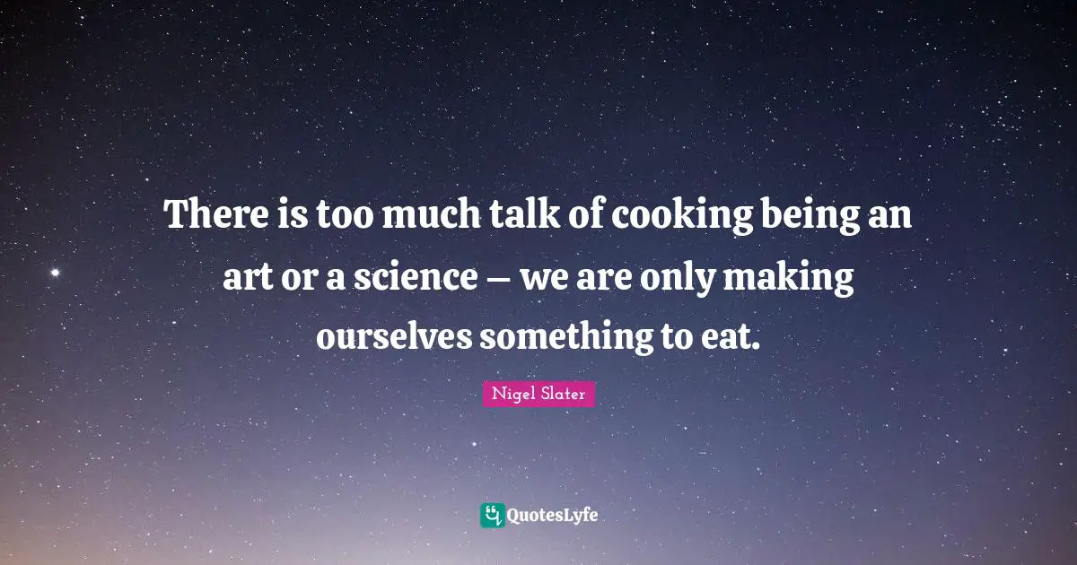 There is too much talk of cooking being an art or a science – we are only making ourselves something to eat.