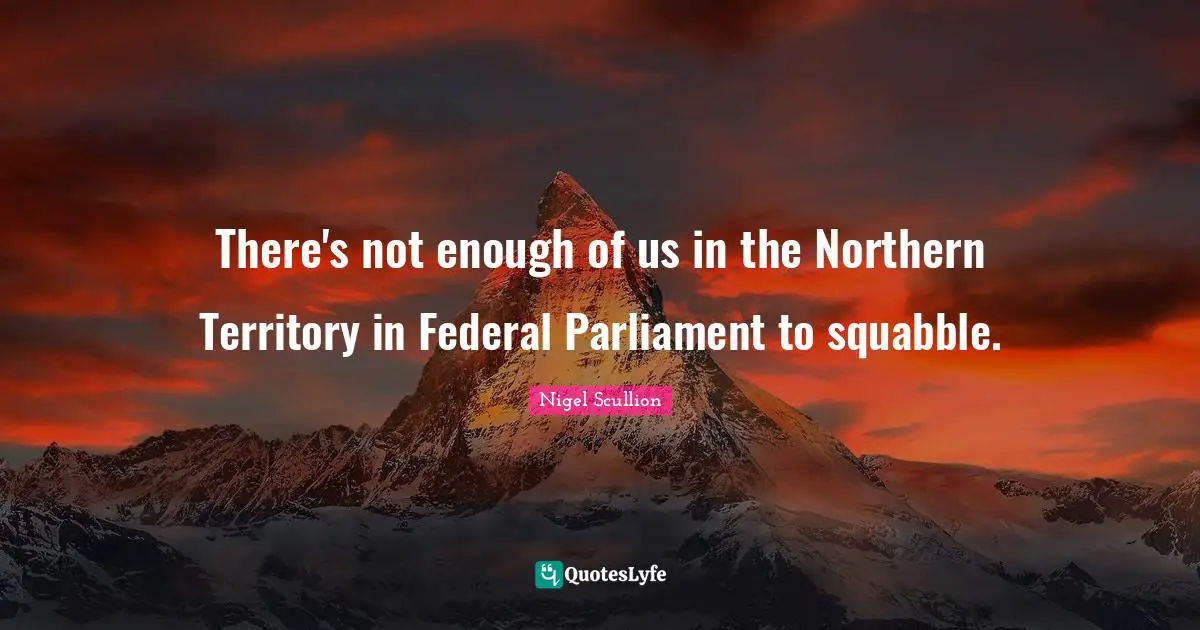 There's not enough of us in the Northern Territory in Federal Parliament to squabble.