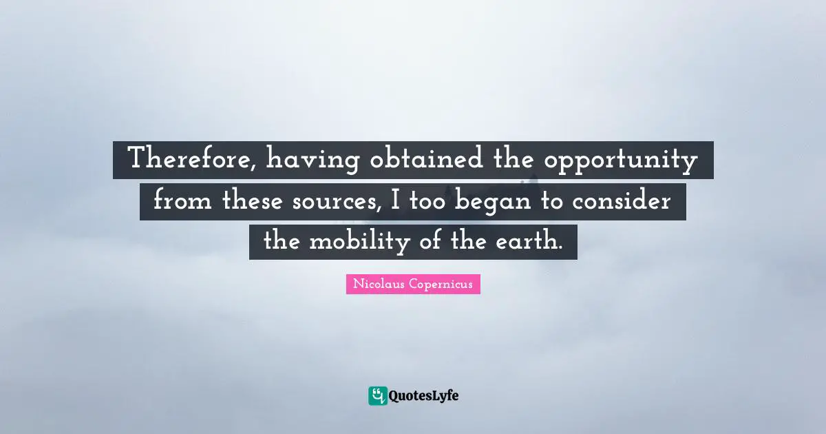 Therefore, having obtained the opportunity from these sources, I too began to consider the mobility of the earth.