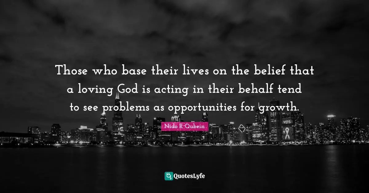 Those who base their lives on the belief that a loving God is acting in their behalf tend to see problems as opportunities for growth.