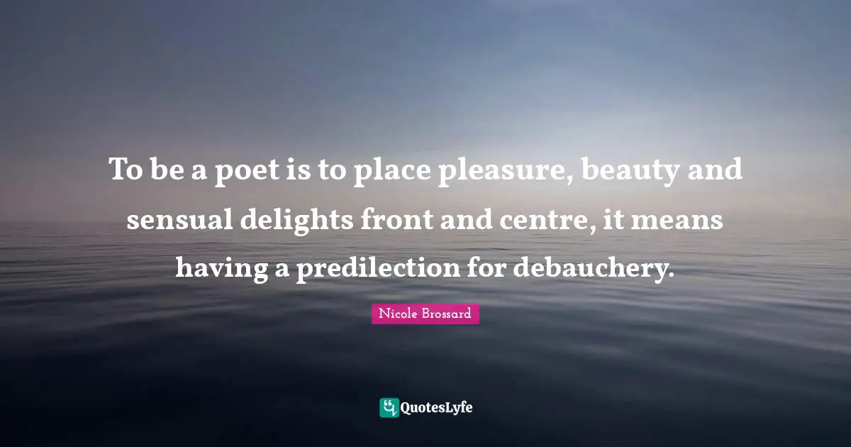 Centre Quotes: "To be a poet is to place pleasure, beauty and sensual delights front and centre, it means having a predilection for debauchery."