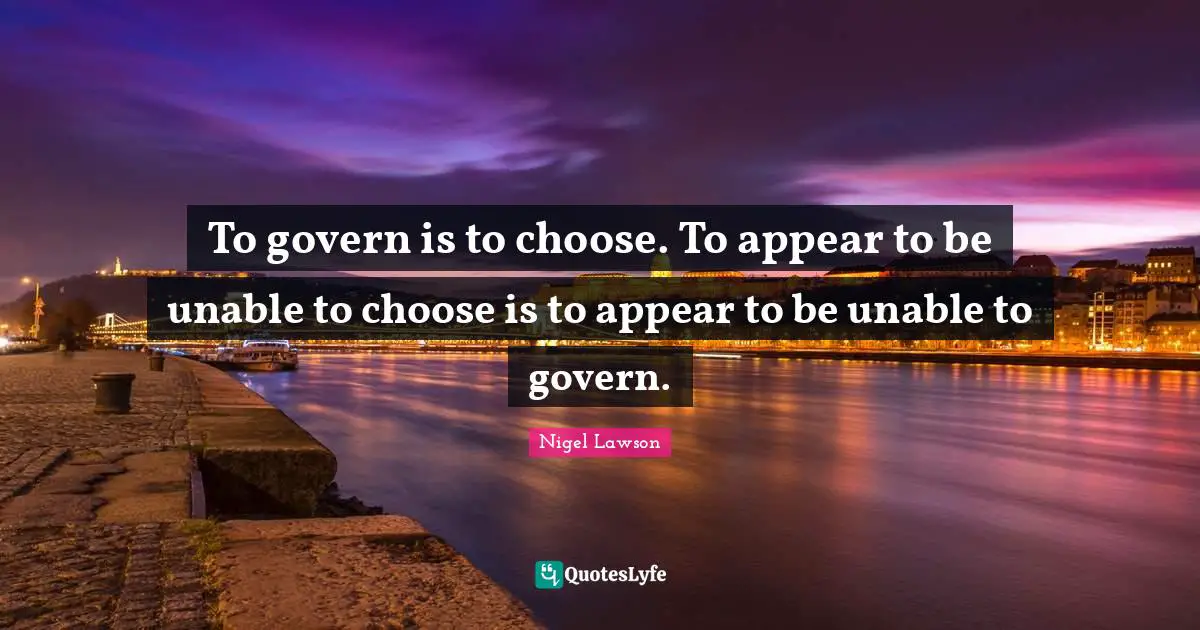 To govern is to choose. To appear to be unable to choose is to appear to be unable to govern.