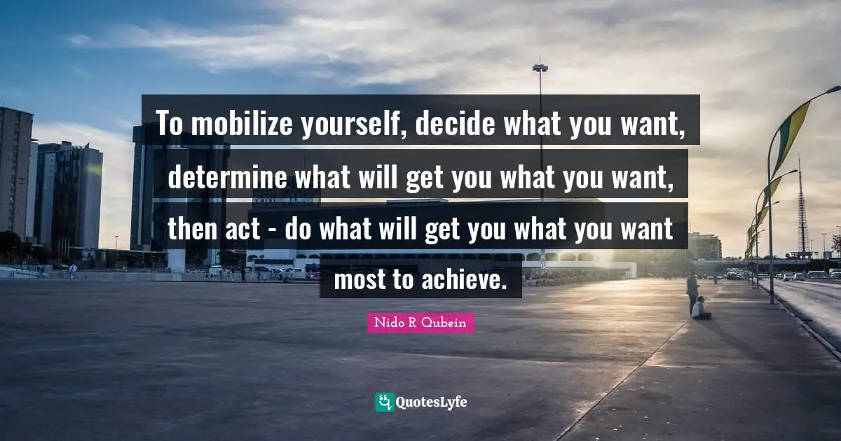To mobilize yourself, decide what you want, determine what will get you what you want, then act - do what will get you what you want most to achieve.