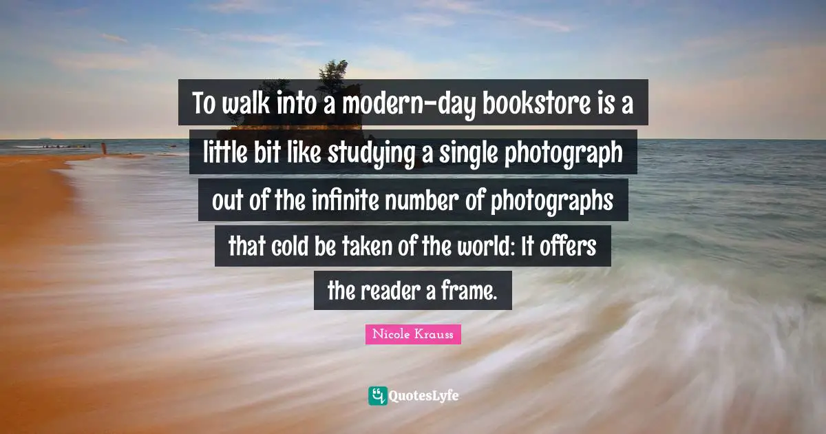 Bookstores Quotes: "To walk into a modern-day bookstore is a little bit like studying a single photograph out of the infinite number of photographs that cold be taken of the world: It offers the reader a frame."