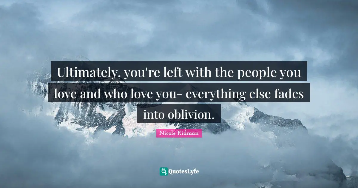 Nicole Kidman Quotes: Ultimately, you're left with the people you love and who love you- everything else fades into oblivion.