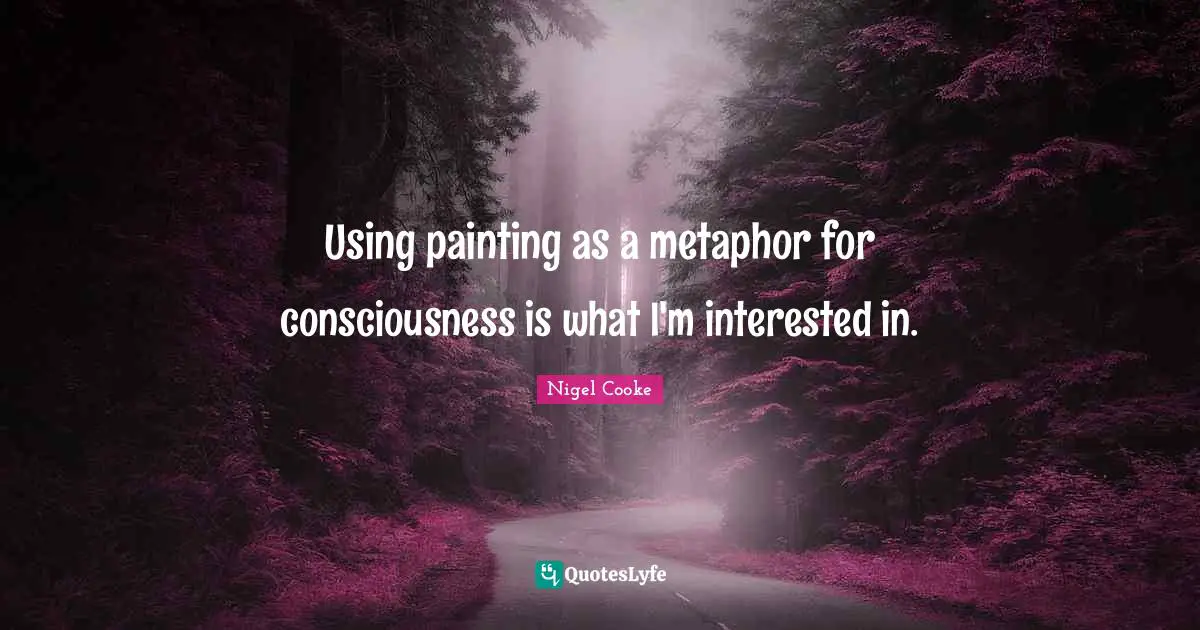 Using painting as a metaphor for consciousness is what I'm interested in.