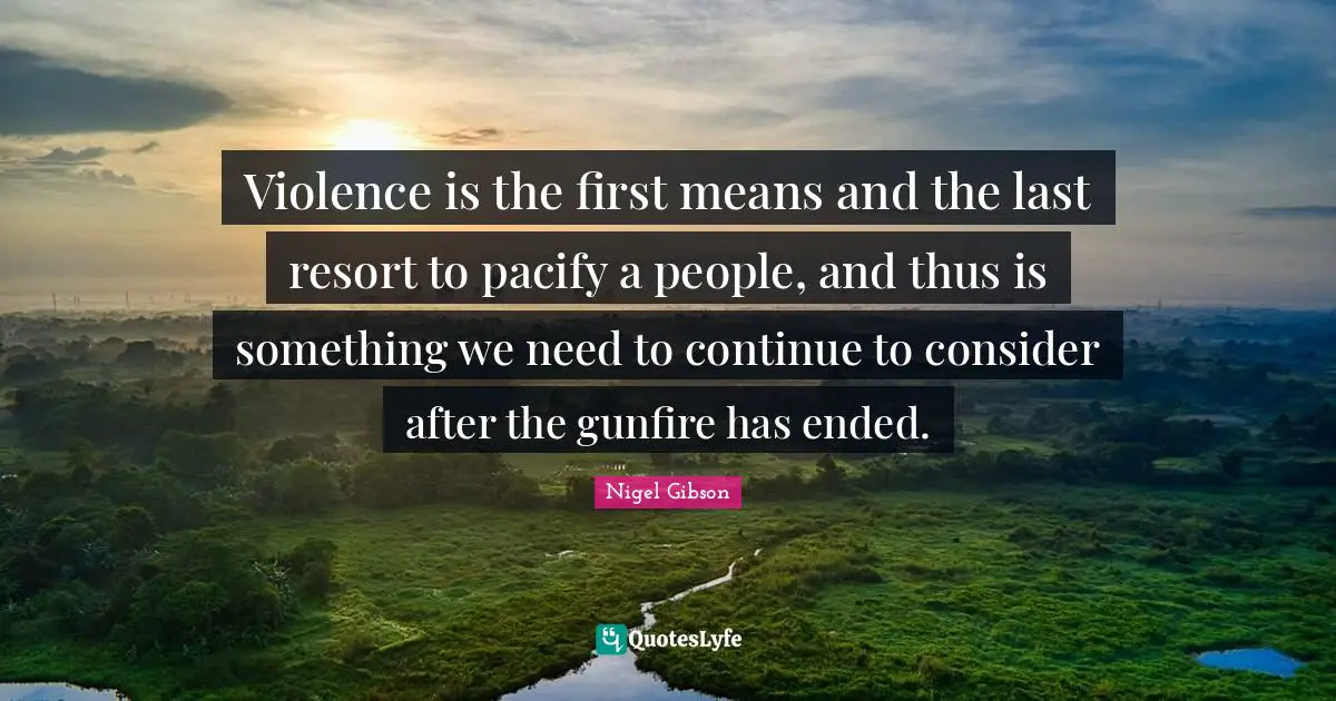 Violence is the first means and the last resort to pacify a people, and thus is something we need to continue to consider after the gunfire has ended.