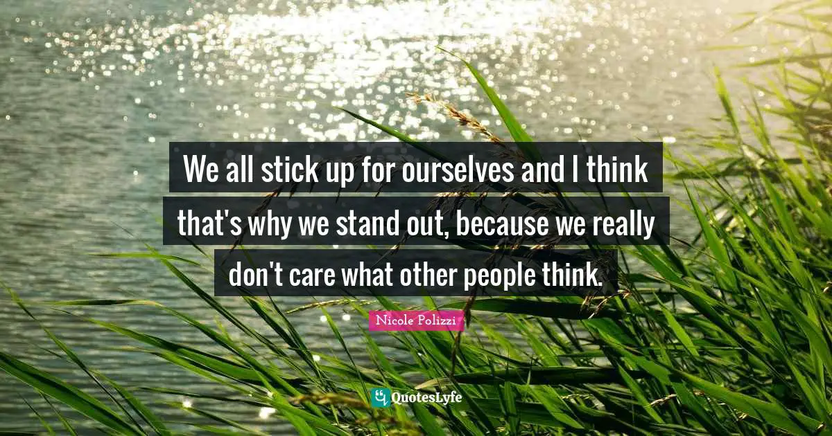 We all stick up for ourselves and I think that's why we stand out, because we really don't care what other people think.