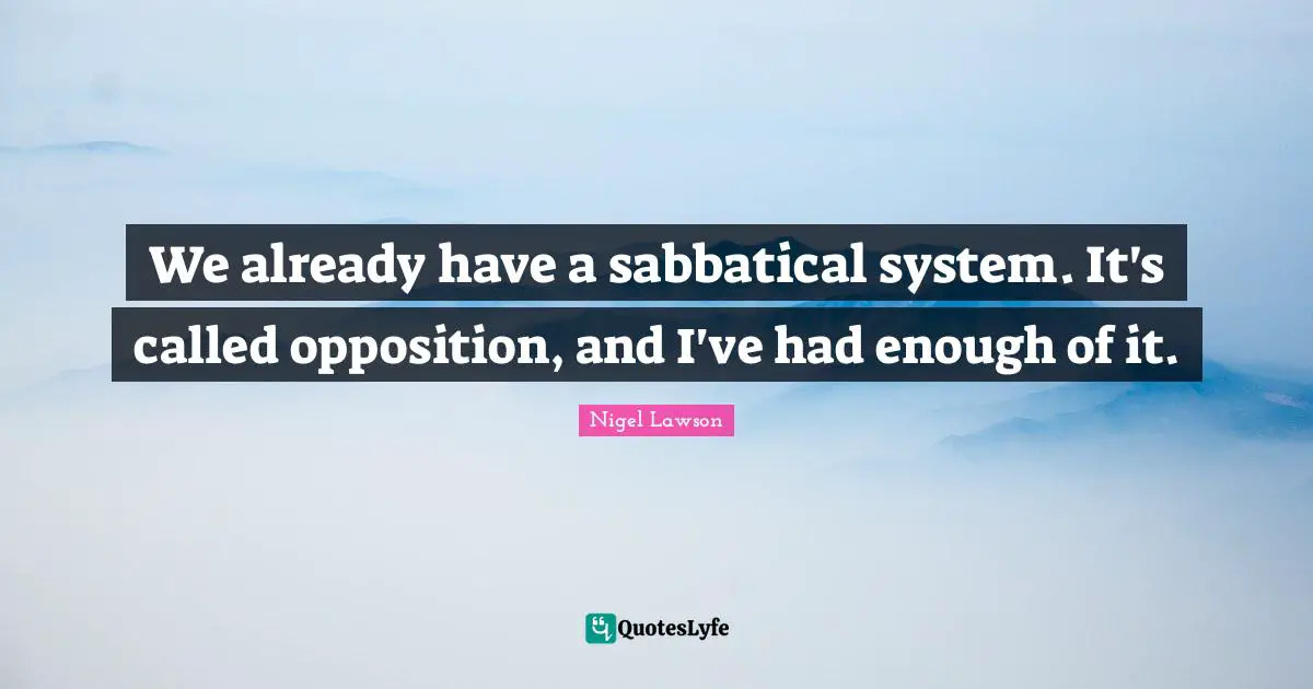 Had Enough Quotes: "We already have a sabbatical system. It's called opposition, and I've had enough of it."