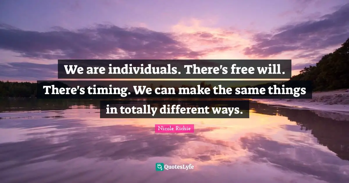We are individuals. There's free will. There's timing. We can make the same things in totally different ways.