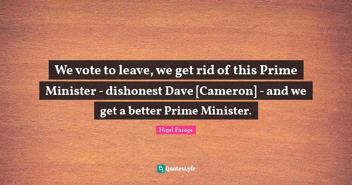 Prime Minister Quotes: "We vote to leave, we get rid of this Prime Minister - dishonest Dave [Cameron] - and we get a better Prime Minister."
