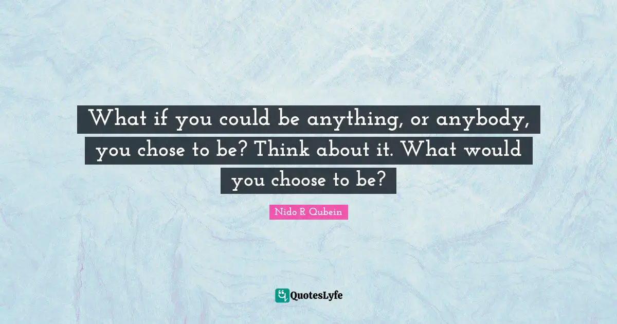 Nido R. Qubein Quotes: "What if you could be anything, or anybody, you chose to be? Think about it. What would you choose to be?"