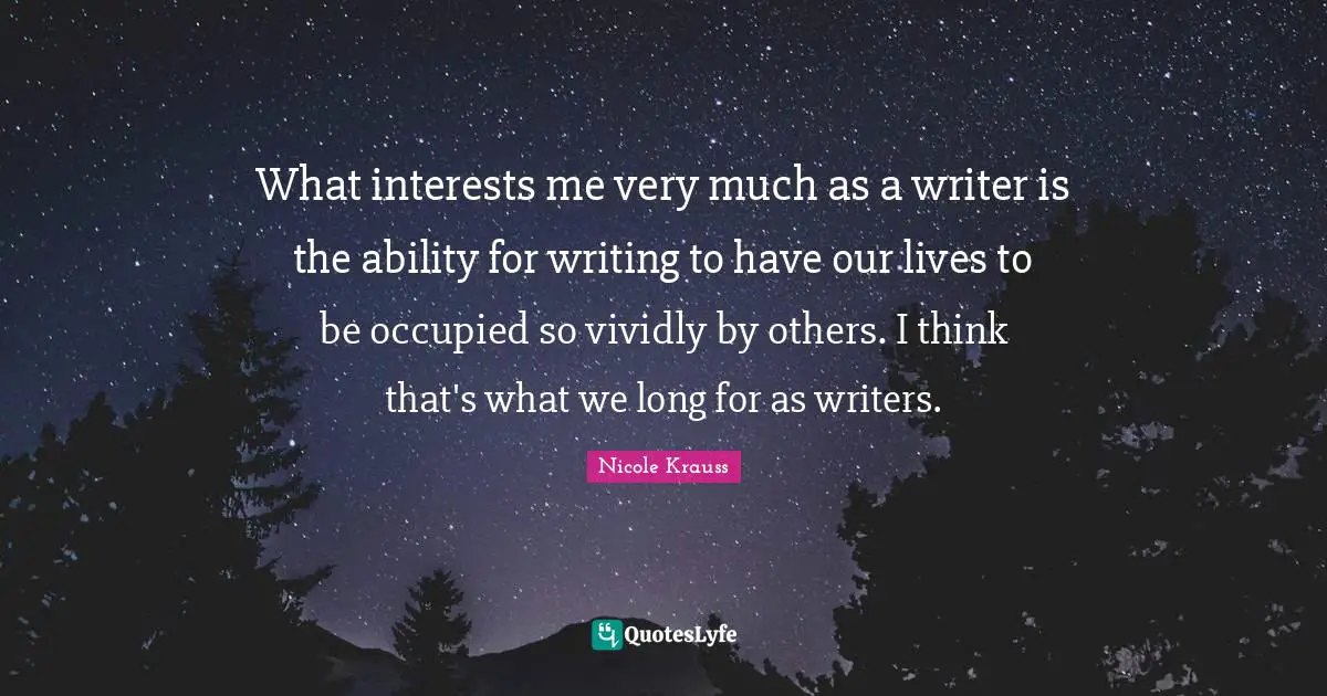 What interests me very much as a writer is the ability for writing to have our lives to be occupied so vividly by others. I think that's what we long for as writers.