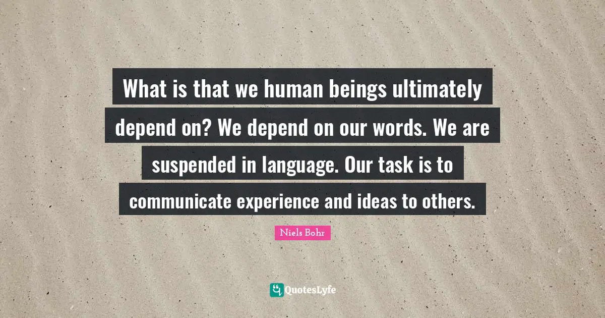 Niels Bohr Quotes: "What is that we human beings ultimately depend on? We depend on our words. We are suspended in language. Our task is to communicate experience and ideas to others."