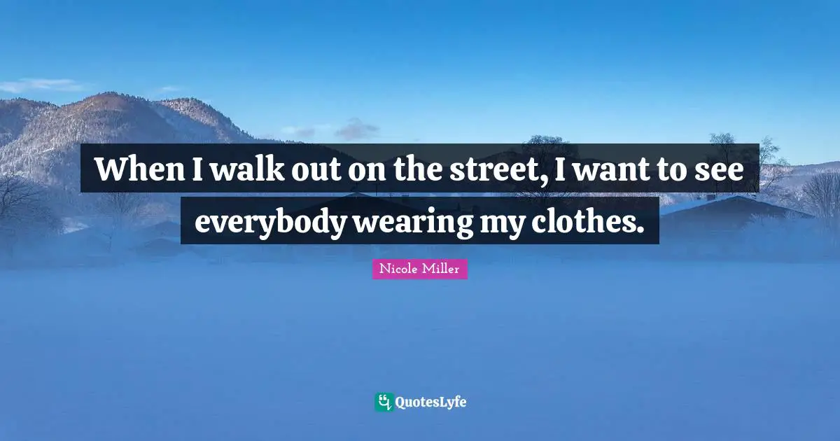 When I walk out on the street, I want to see everybody wearing my clothes.