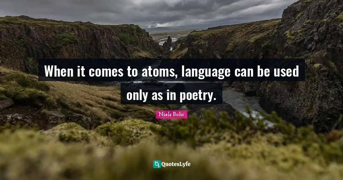 Atoms Quotes: "When it comes to atoms, language can be used only as in poetry."