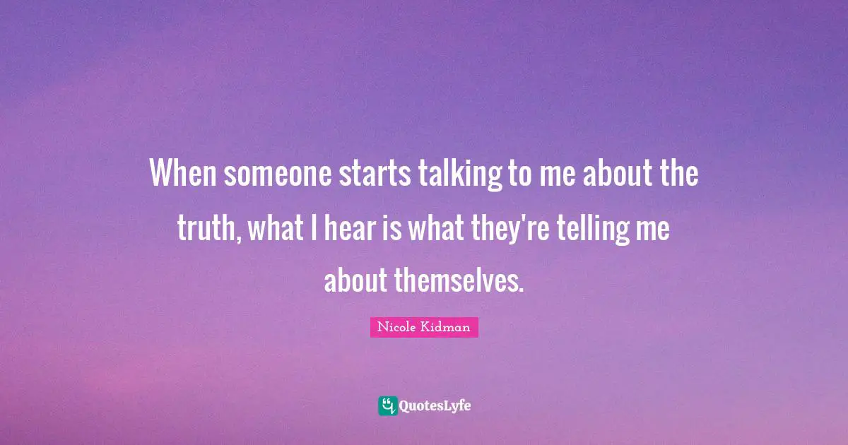 When someone starts talking to me about the truth, what I hear is what they're telling me about themselves.