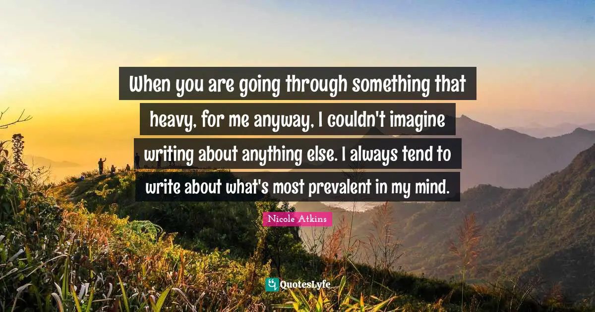 When you are going through something that heavy, for me anyway, I couldn't imagine writing about anything else. I always tend to write about what's most prevalent in my mind.