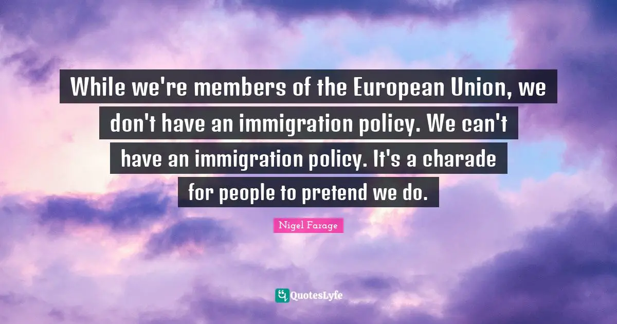 Immigration Quotes: "While we're members of the European Union, we don't have an immigration policy. We can't have an immigration policy. It's a charade for people to pretend we do."