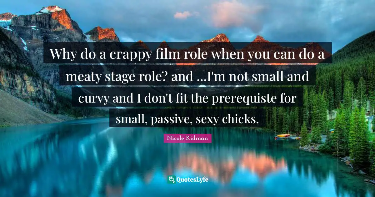 Why do a crappy film role when you can do a meaty stage role? and ...I'm not small and curvy and I don't fit the prerequiste for small, passive, sexy chicks.