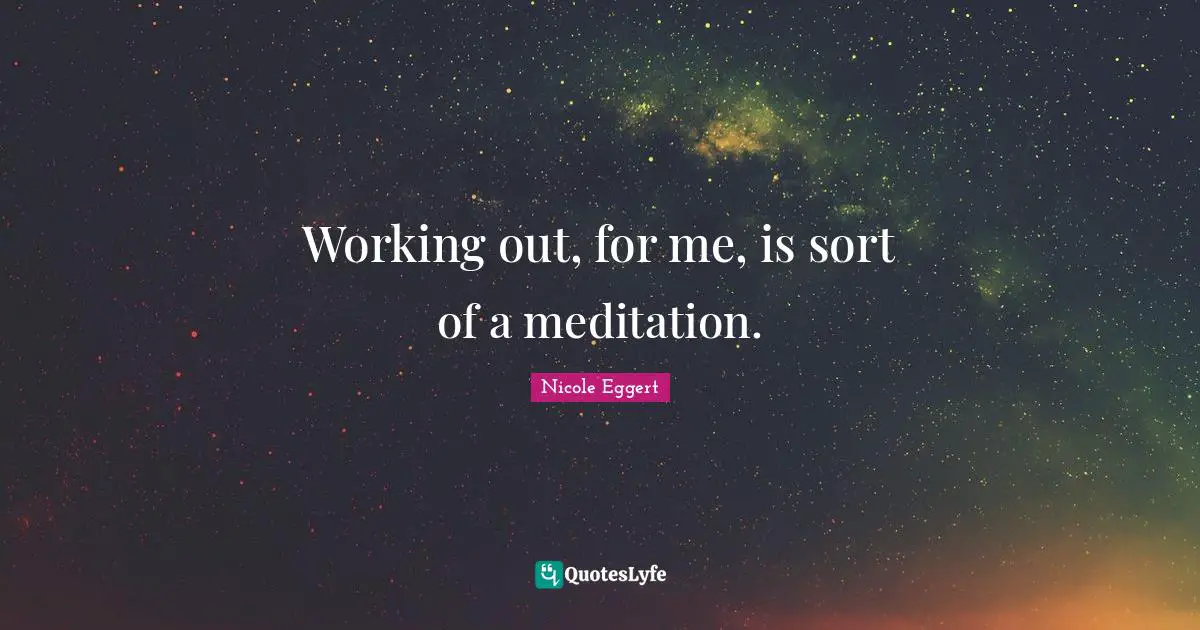 Working out, for me, is sort of a meditation.