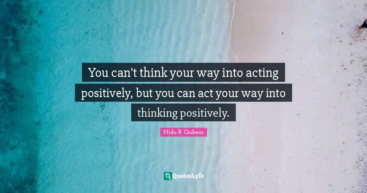 Nido R. Qubein Quotes: "You can't think your way into acting positively, but you can act your way into thinking positively."