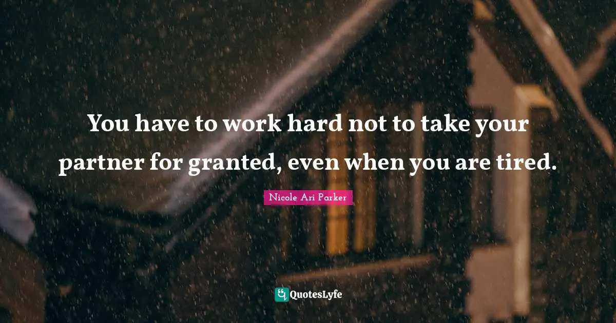 You have to work hard not to take your partner for granted, even when you are tired.