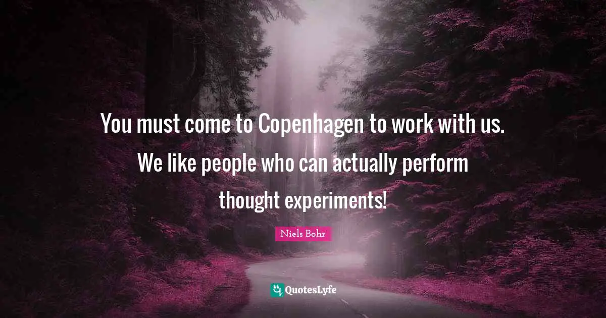 Niels Bohr Quotes: "You must come to Copenhagen to work with us. We like people who can actually perform thought experiments!"